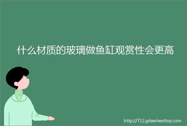 什么材质的玻璃做鱼缸观赏性会更高